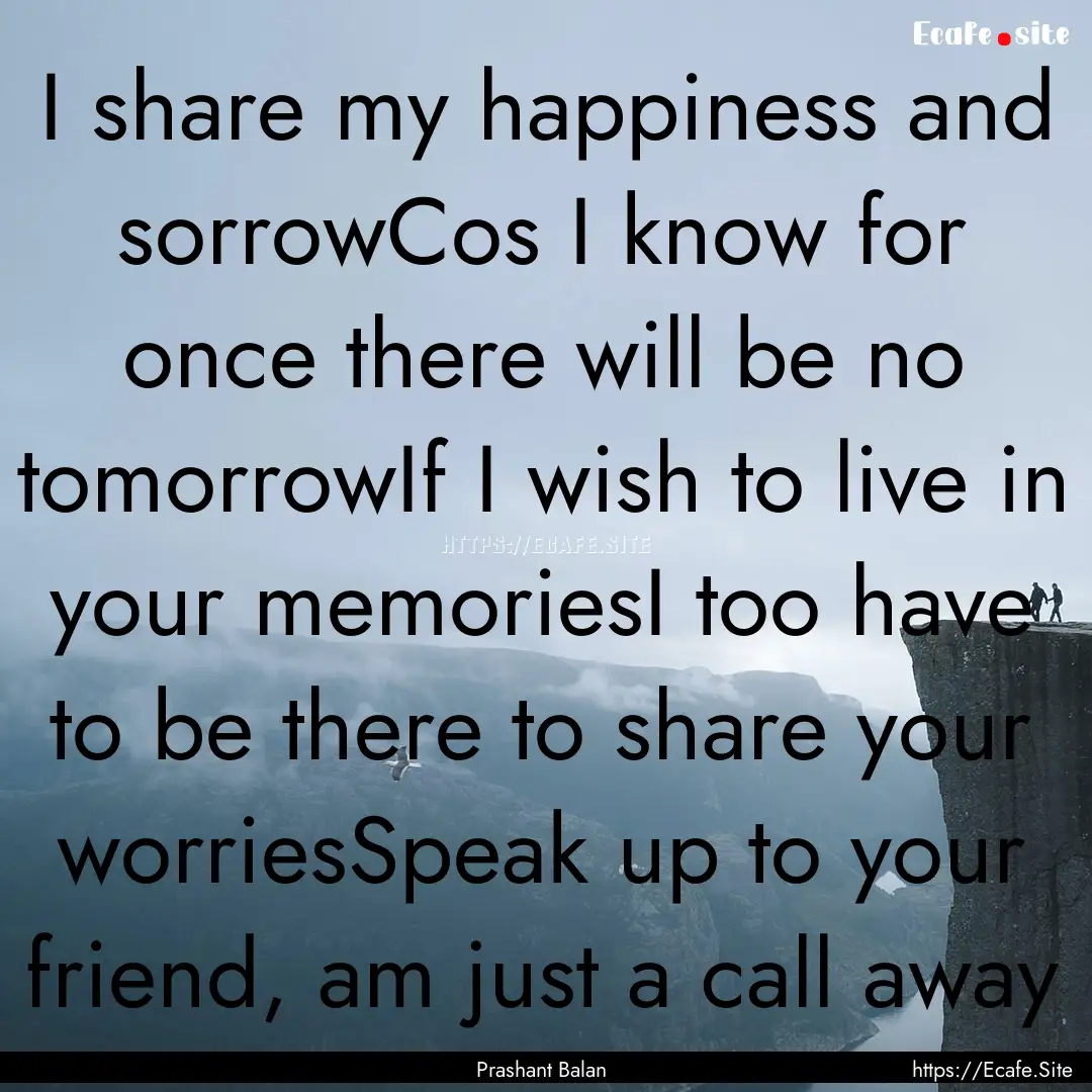 I share my happiness and sorrowCos I know.... : Quote by Prashant Balan