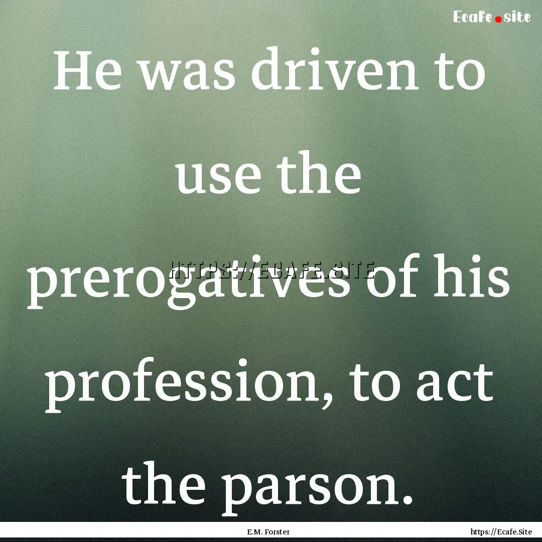 He was driven to use the prerogatives of.... : Quote by E.M. Forster