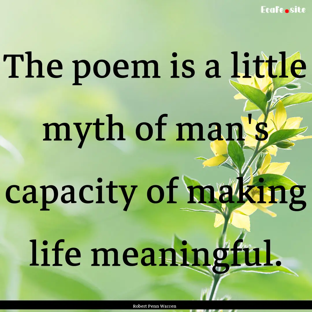 The poem is a little myth of man's capacity.... : Quote by Robert Penn Warren