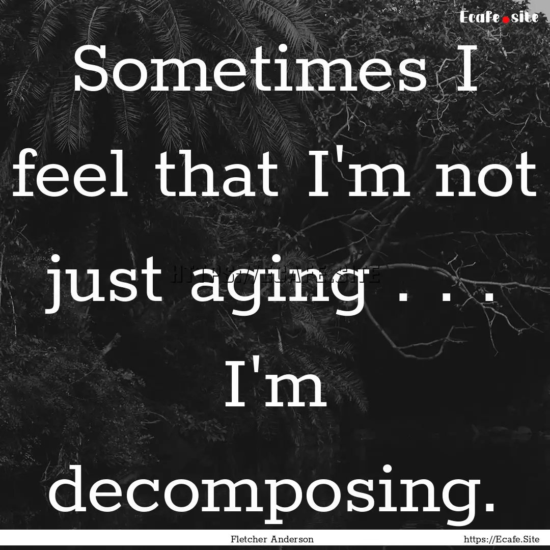 Sometimes I feel that I'm not just aging.... : Quote by Fletcher Anderson