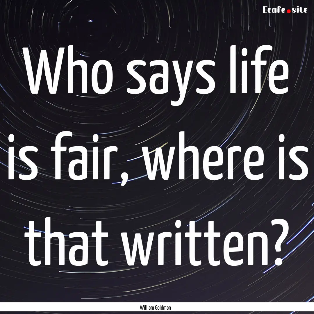 Who says life is fair, where is that written?.... : Quote by William Goldman