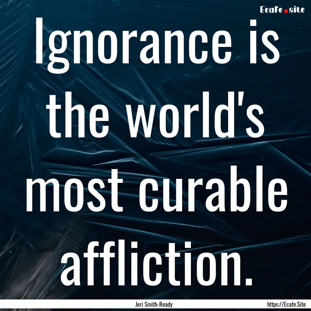 Ignorance is the world's most curable affliction..... : Quote by Jeri Smith-Ready