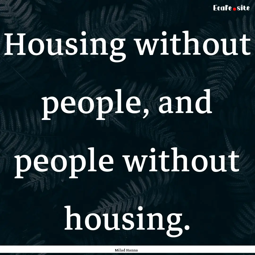 Housing without people, and people without.... : Quote by Milad Hanna