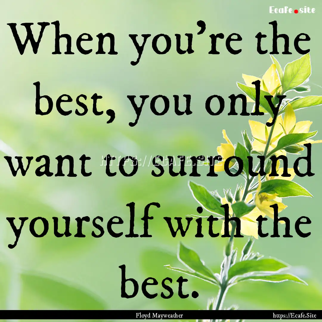 When you're the best, you only want to surround.... : Quote by Floyd Mayweather