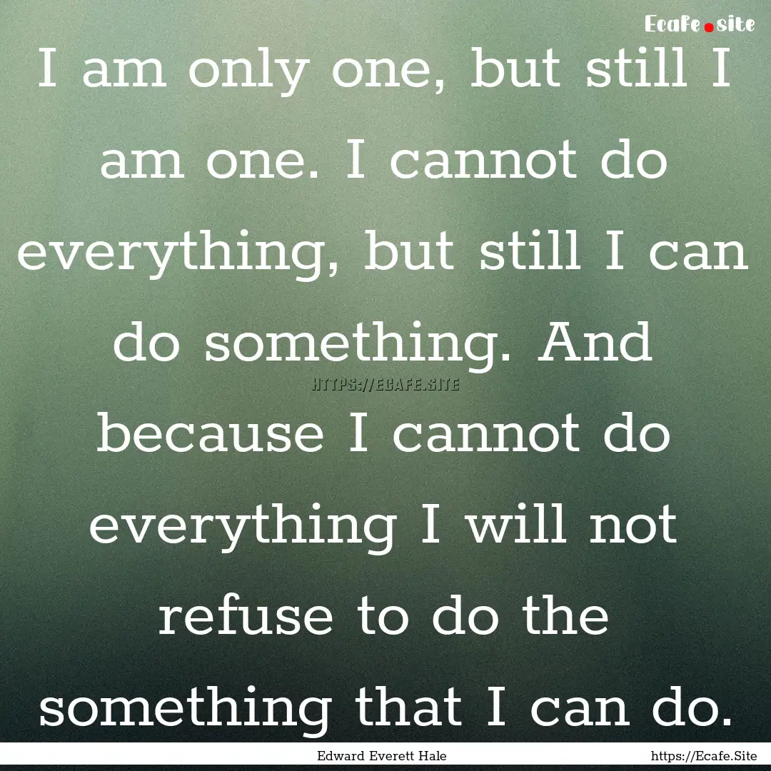 I am only one, but still I am one. I cannot.... : Quote by Edward Everett Hale