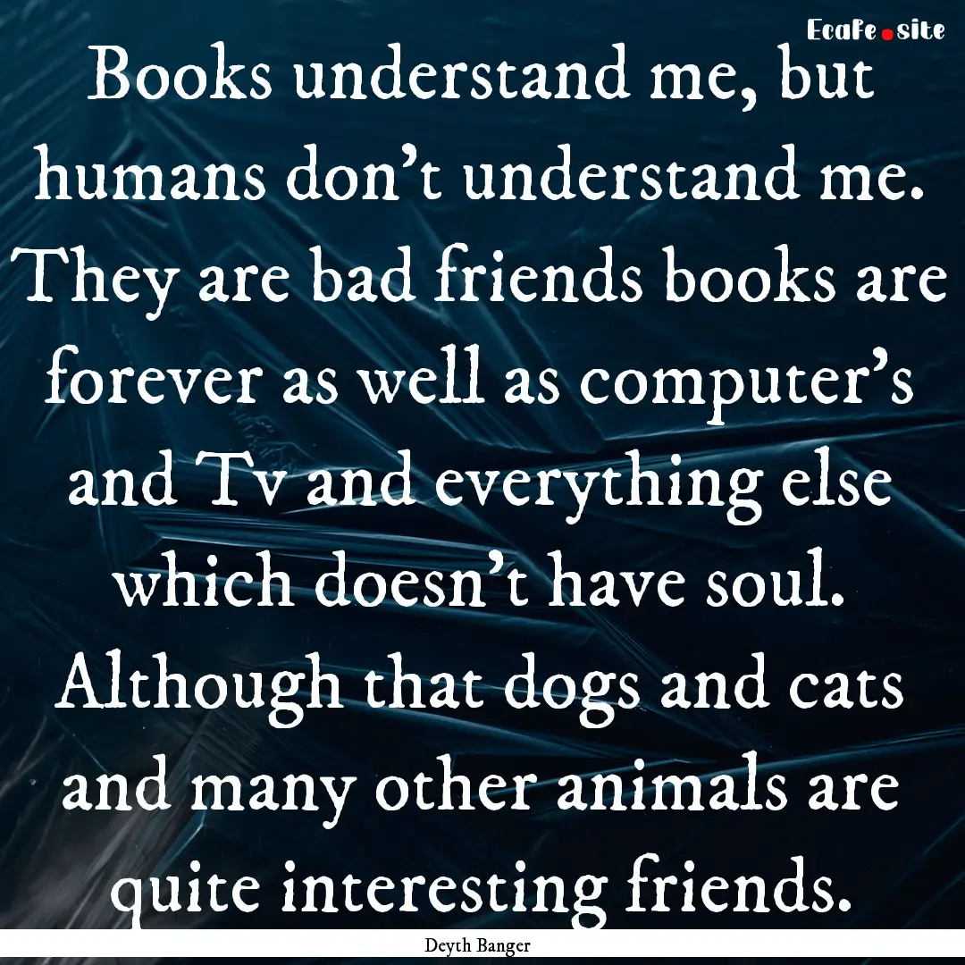 Books understand me, but humans don't understand.... : Quote by Deyth Banger