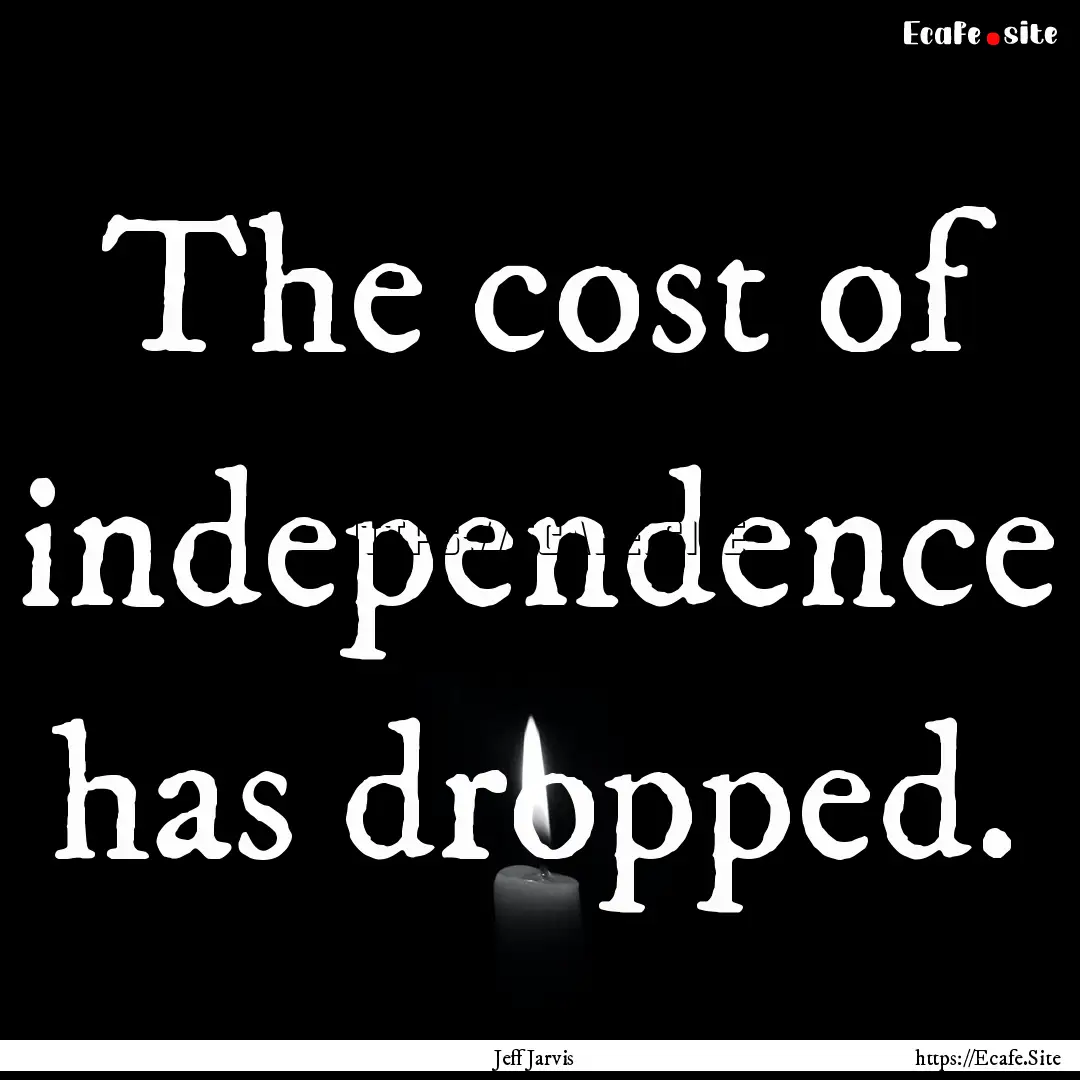 The cost of independence has dropped. : Quote by Jeff Jarvis