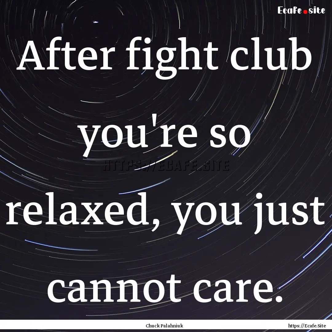 After fight club you're so relaxed, you just.... : Quote by Chuck Palahniuk