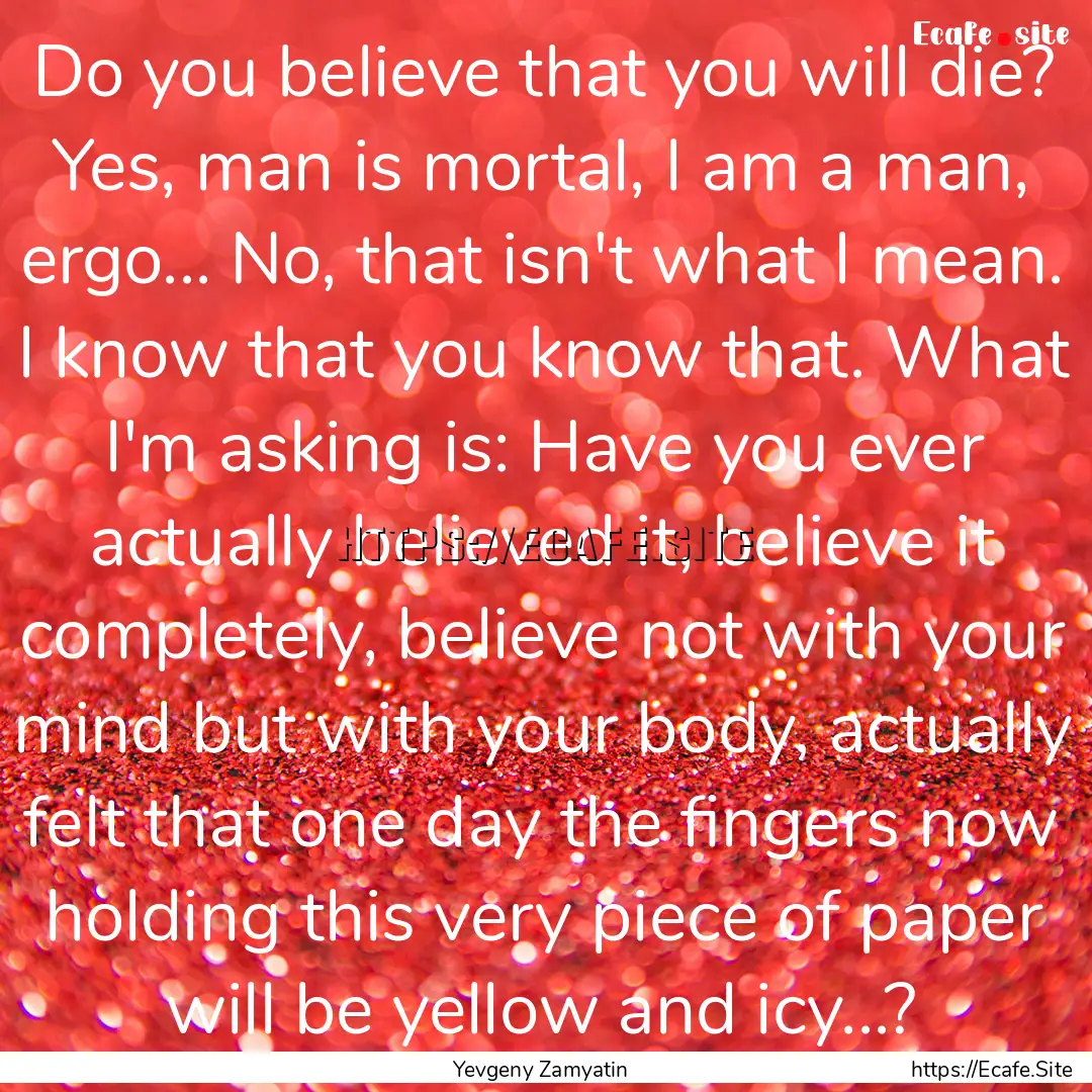 Do you believe that you will die? Yes, man.... : Quote by Yevgeny Zamyatin