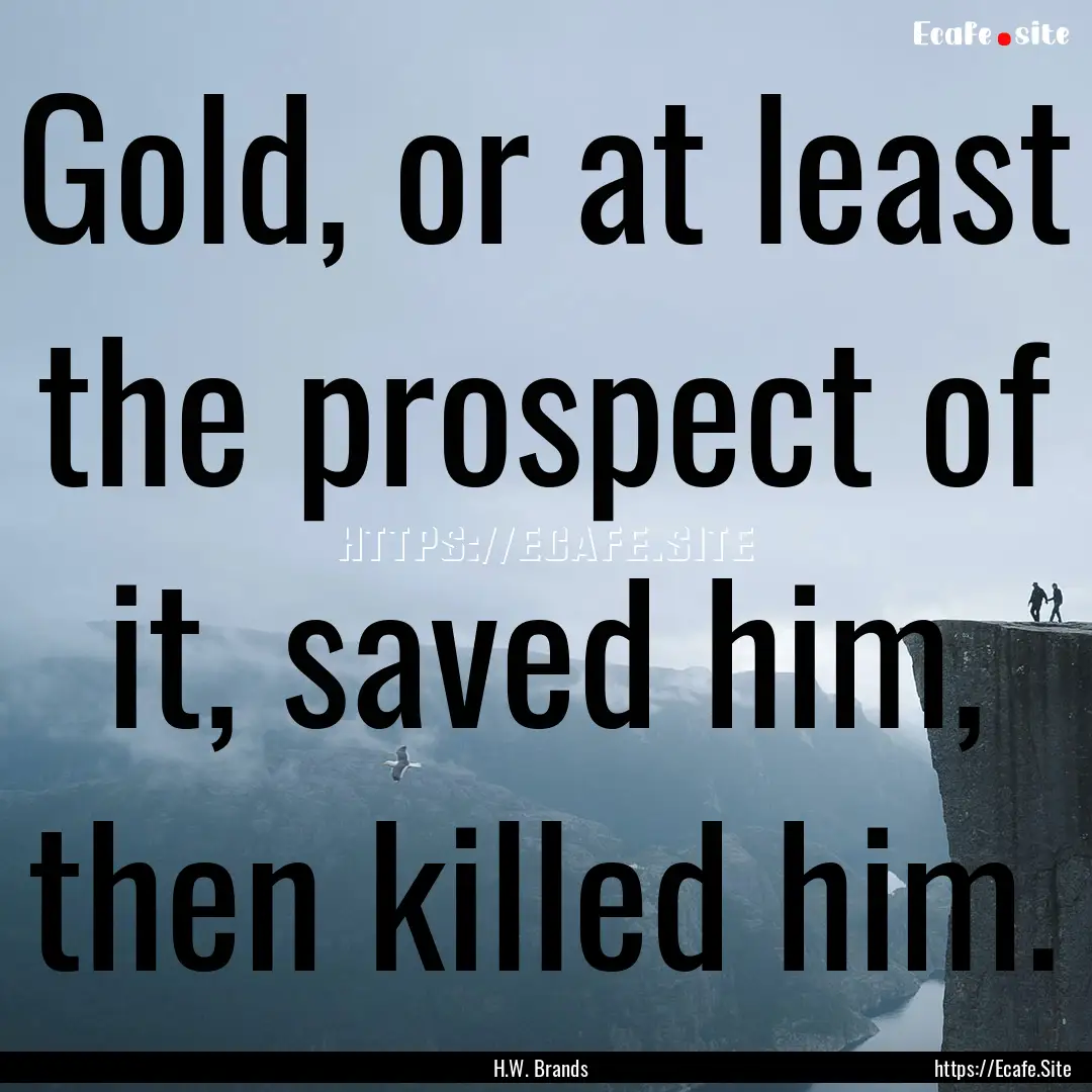 Gold, or at least the prospect of it, saved.... : Quote by H.W. Brands