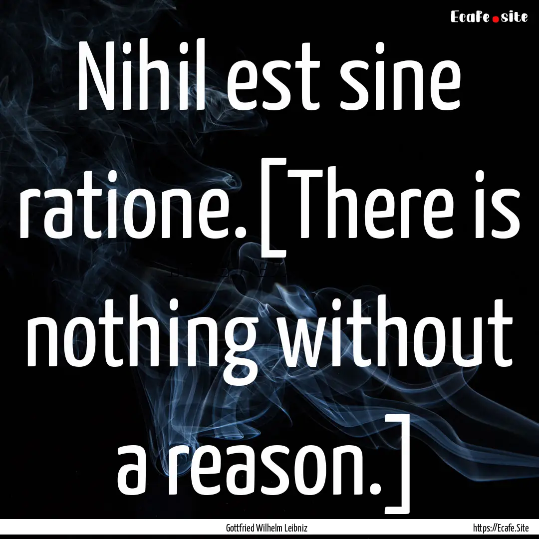 Nihil est sine ratione.[There is nothing.... : Quote by Gottfried Wilhelm Leibniz