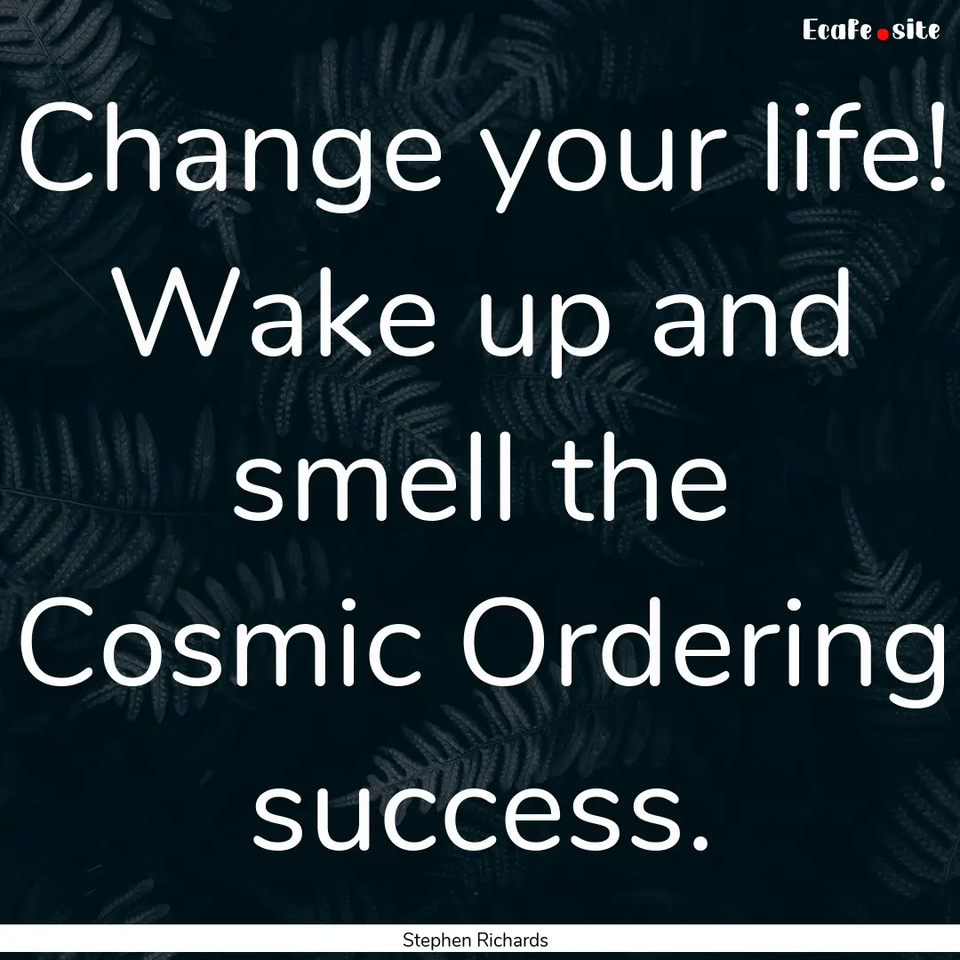 Change your life! Wake up and smell the Cosmic.... : Quote by Stephen Richards