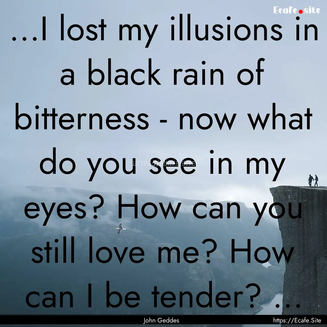 ...I lost my illusions in a black rain of.... : Quote by John Geddes