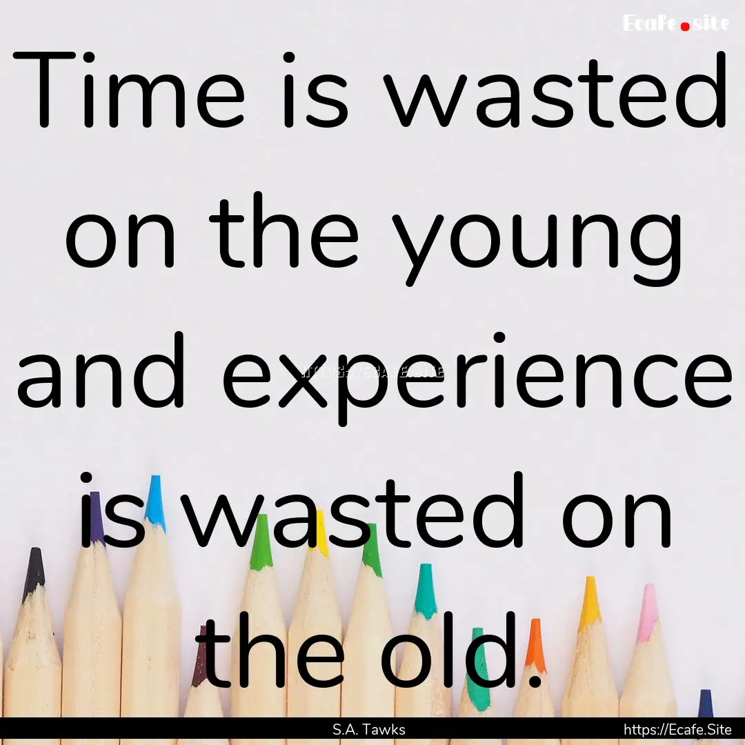 Time is wasted on the young and experience.... : Quote by S.A. Tawks