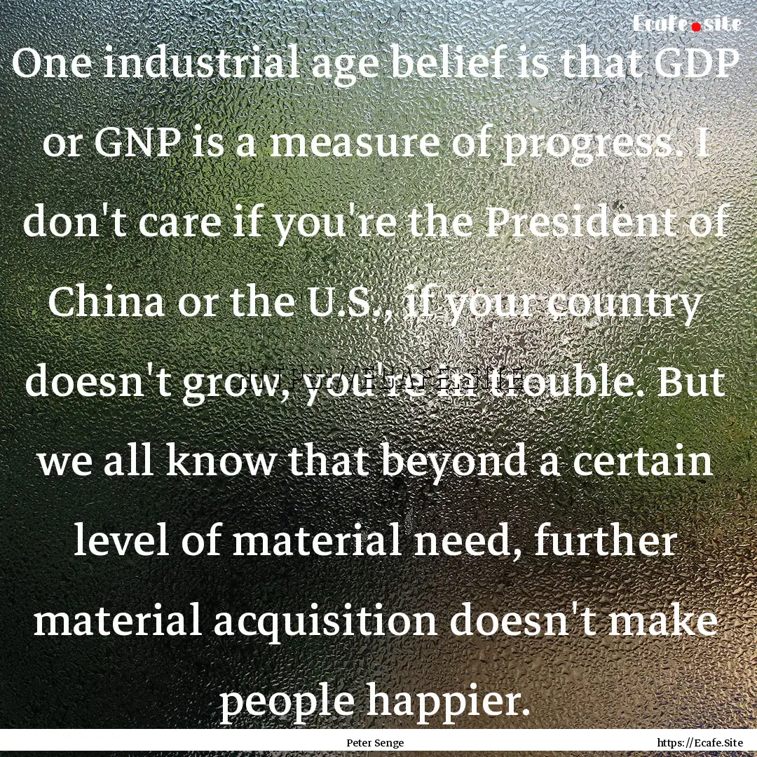 One industrial age belief is that GDP or.... : Quote by Peter Senge