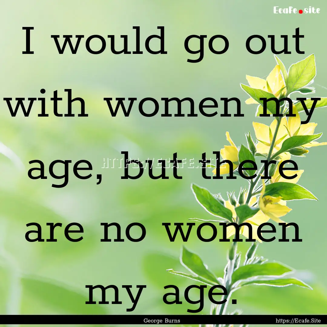 I would go out with women my age, but there.... : Quote by George Burns