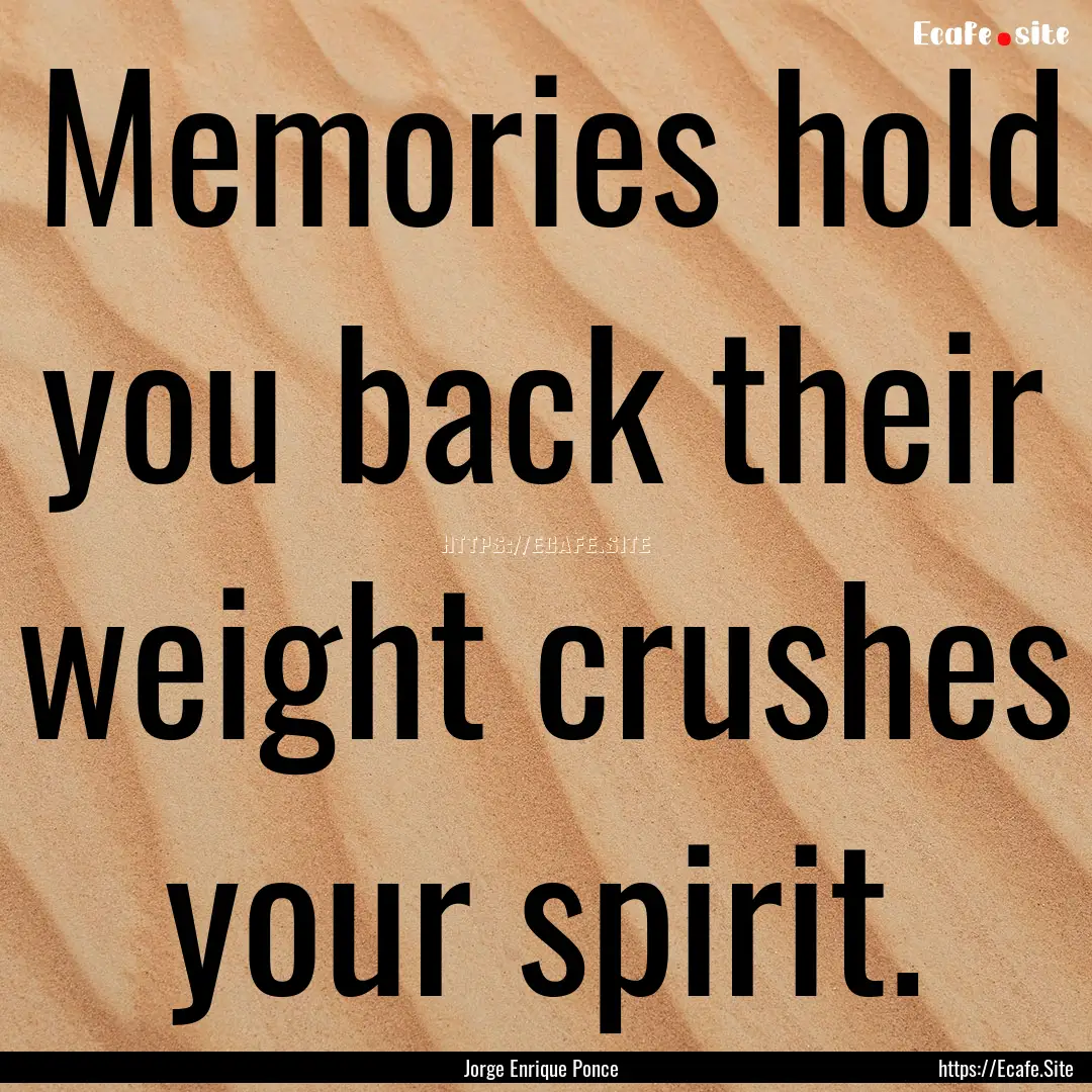 Memories hold you back their weight crushes.... : Quote by Jorge Enrique Ponce