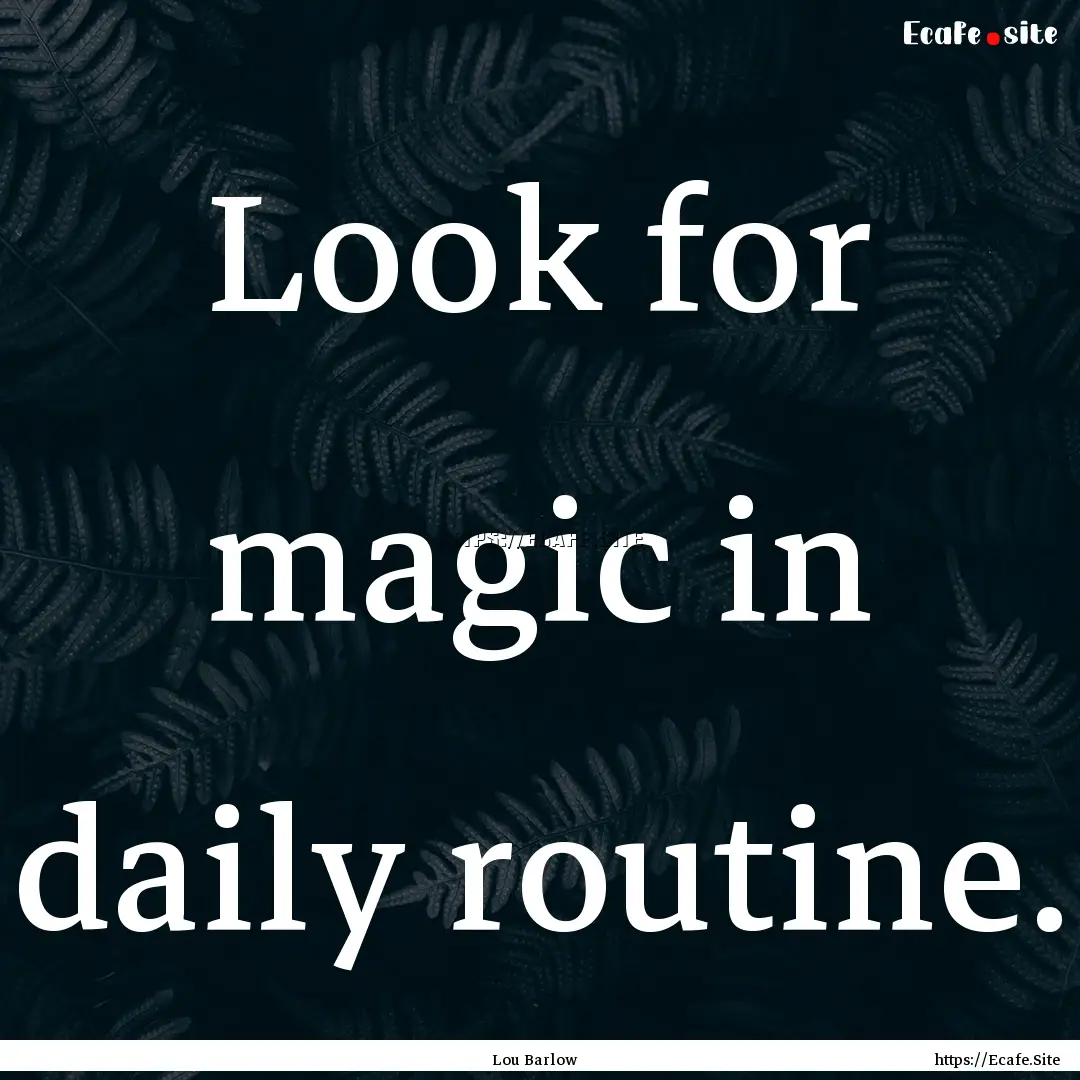 Look for magic in daily routine. : Quote by Lou Barlow