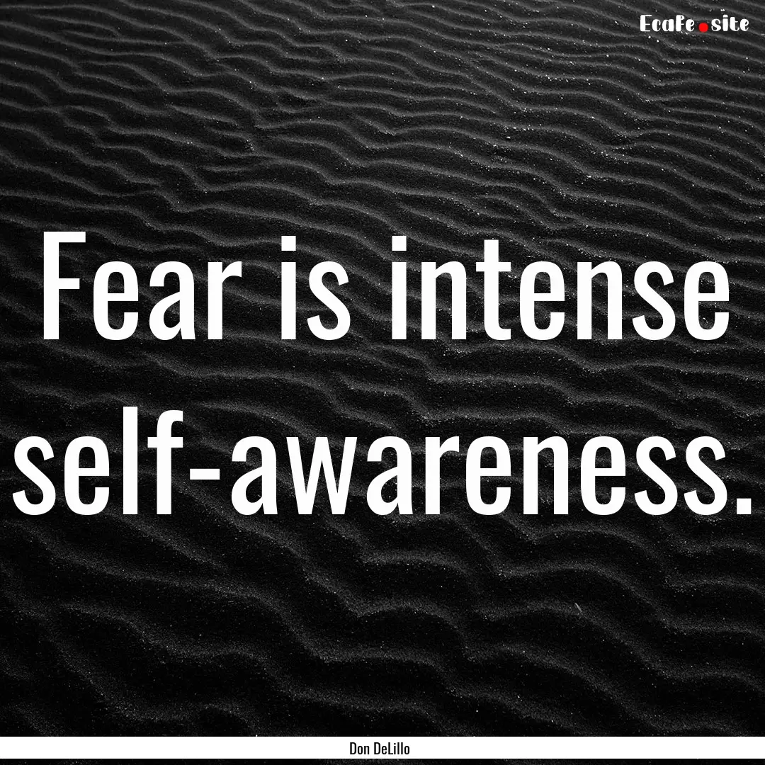 Fear is intense self-awareness. : Quote by Don DeLillo