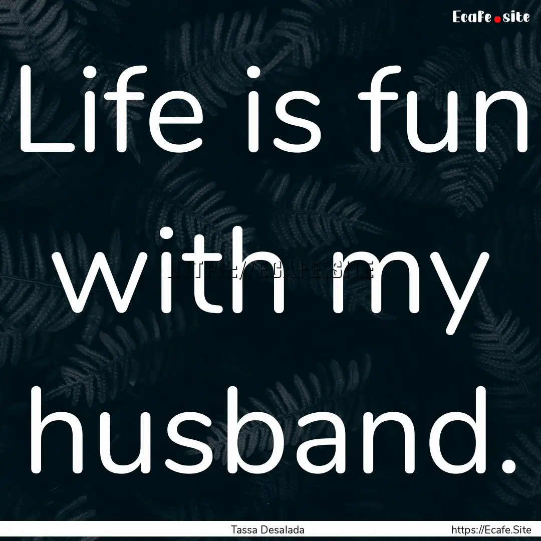 Life is fun with my husband. : Quote by Tassa Desalada