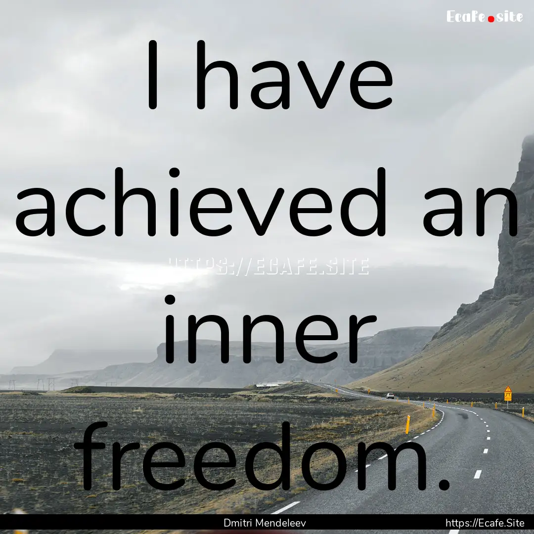 I have achieved an inner freedom. : Quote by Dmitri Mendeleev