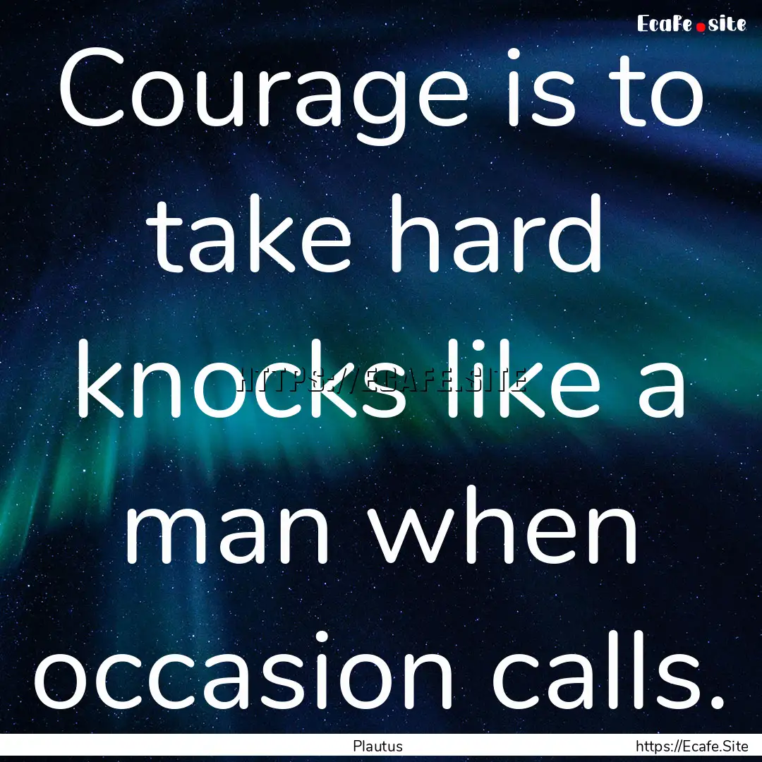 Courage is to take hard knocks like a man.... : Quote by Plautus