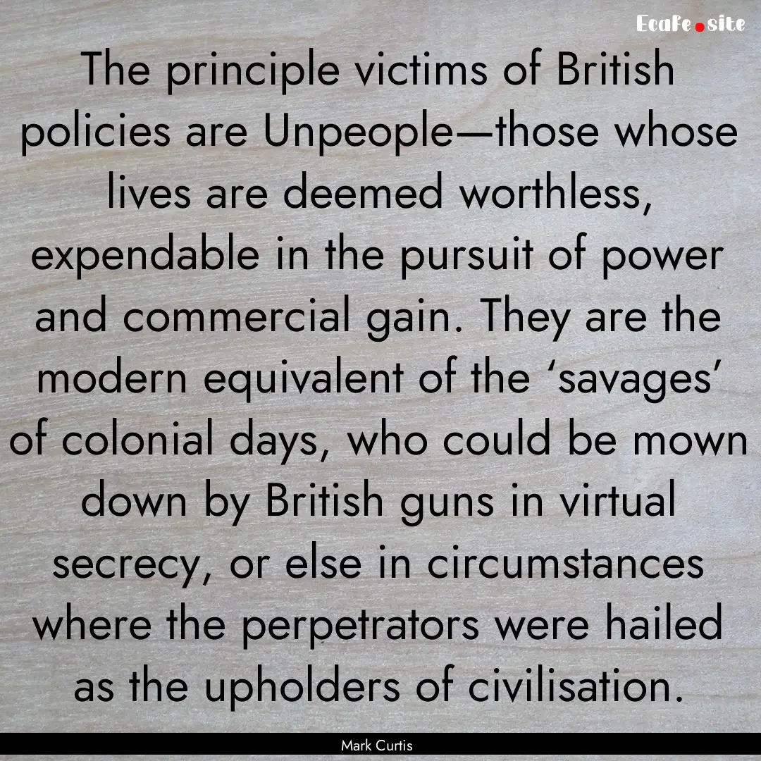 The principle victims of British policies.... : Quote by Mark Curtis