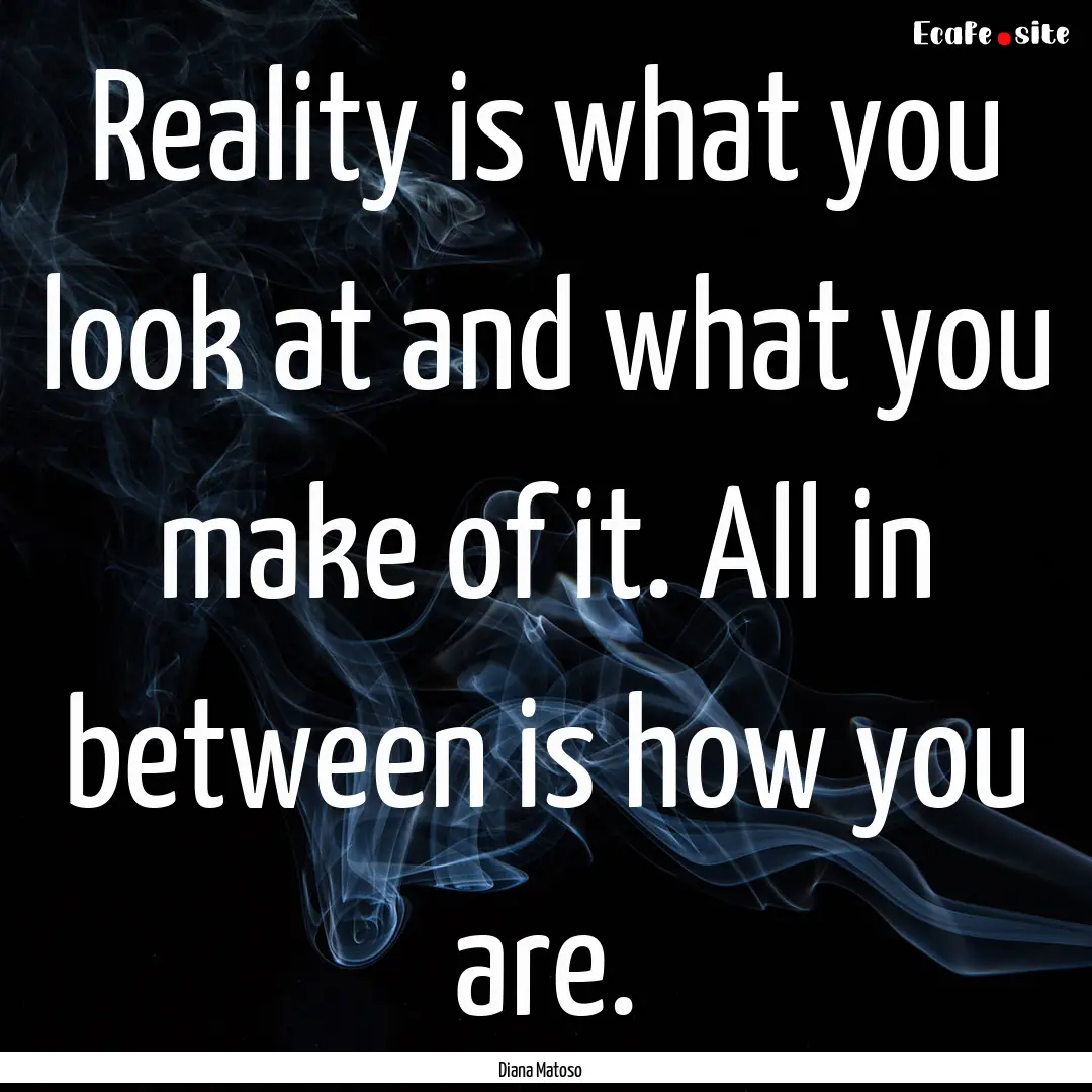 Reality is what you look at and what you.... : Quote by Diana Matoso