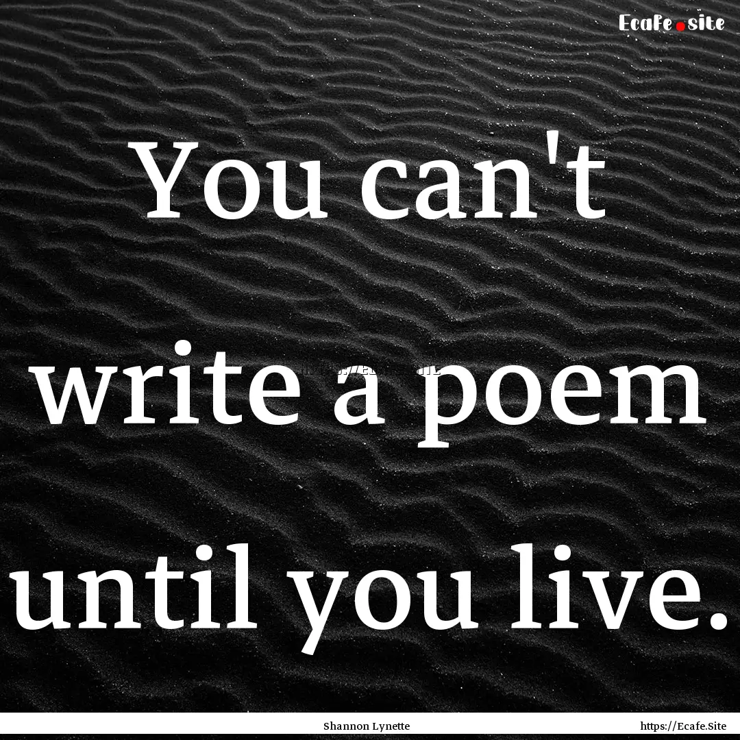 You can't write a poem until you live. : Quote by Shannon Lynette