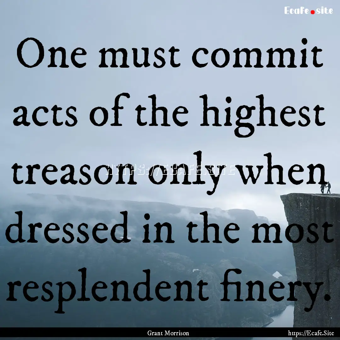 One must commit acts of the highest treason.... : Quote by Grant Morrison