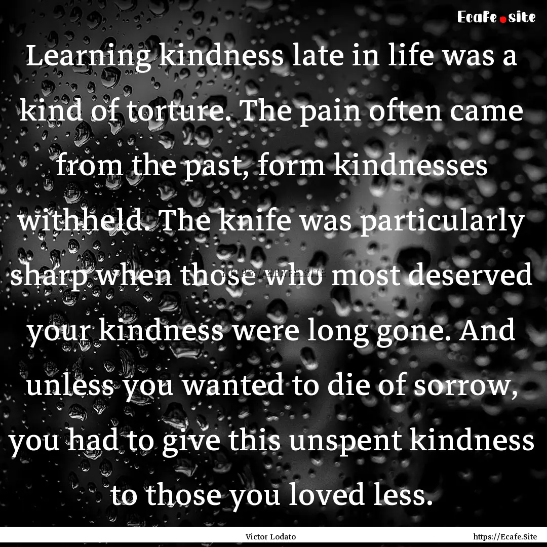 Learning kindness late in life was a kind.... : Quote by Victor Lodato