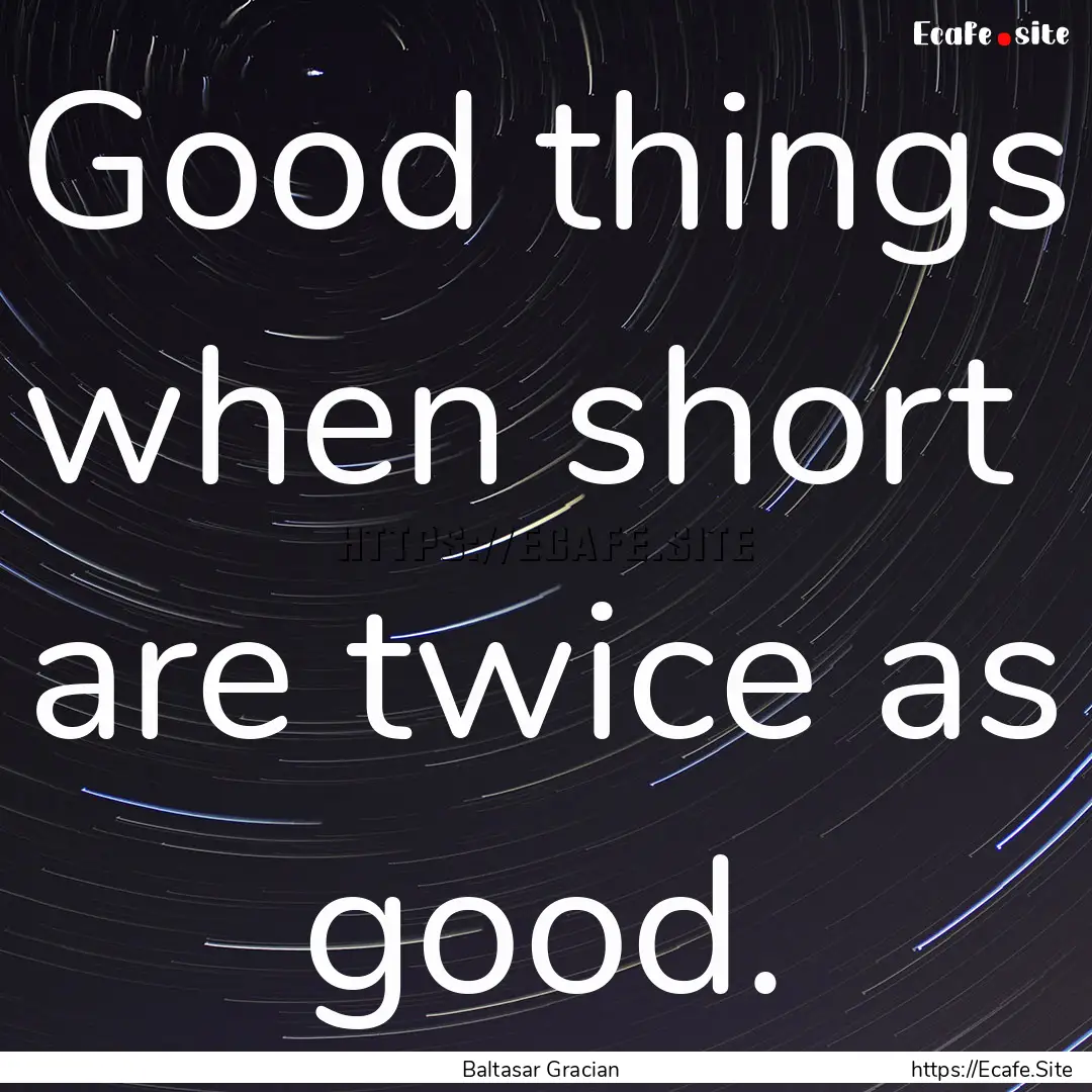 Good things when short are twice as good..... : Quote by Baltasar Gracian