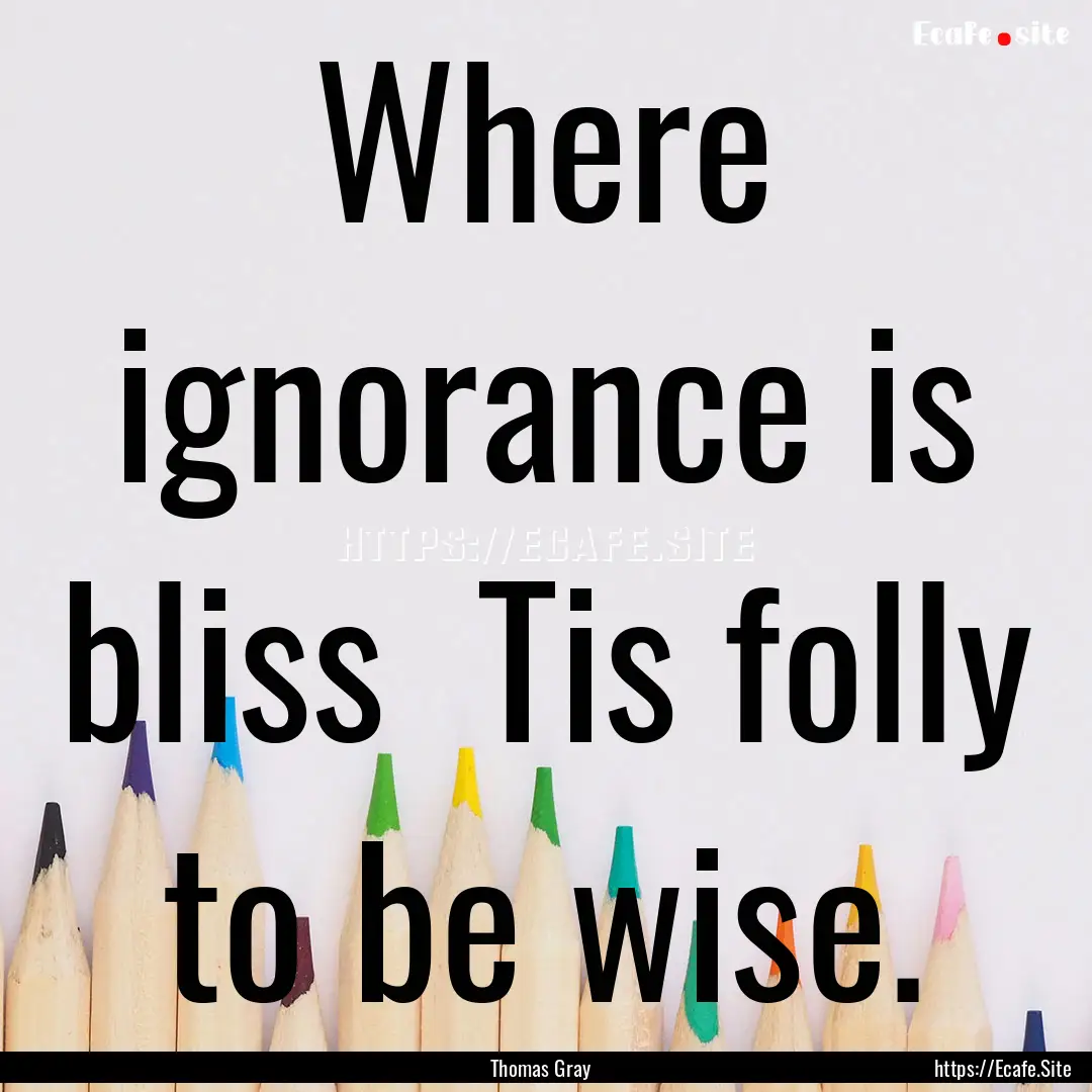 Where ignorance is bliss Tis folly to be.... : Quote by Thomas Gray