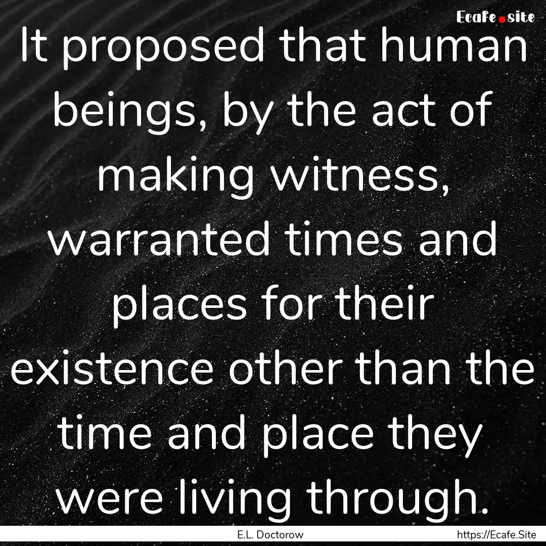 It proposed that human beings, by the act.... : Quote by E.L. Doctorow