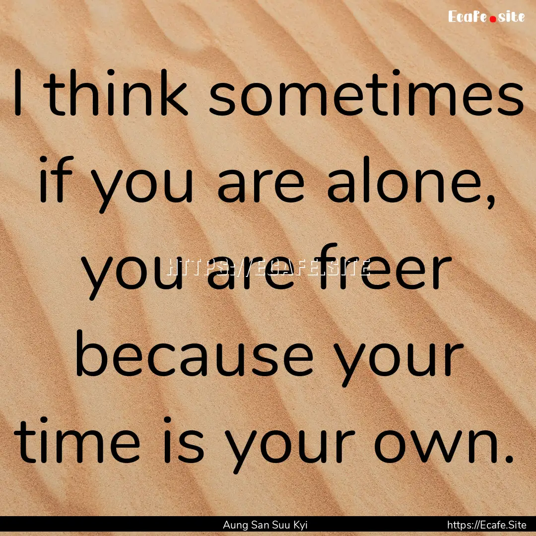 I think sometimes if you are alone, you are.... : Quote by Aung San Suu Kyi