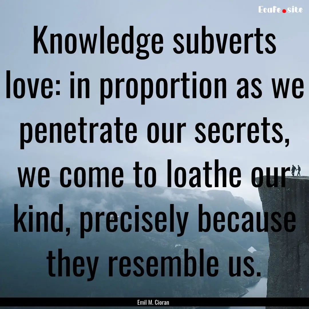 Knowledge subverts love: in proportion as.... : Quote by Emil M. Cioran