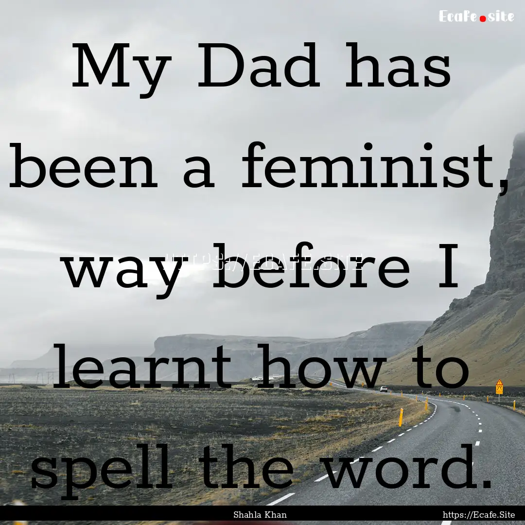 My Dad has been a feminist, way before I.... : Quote by Shahla Khan