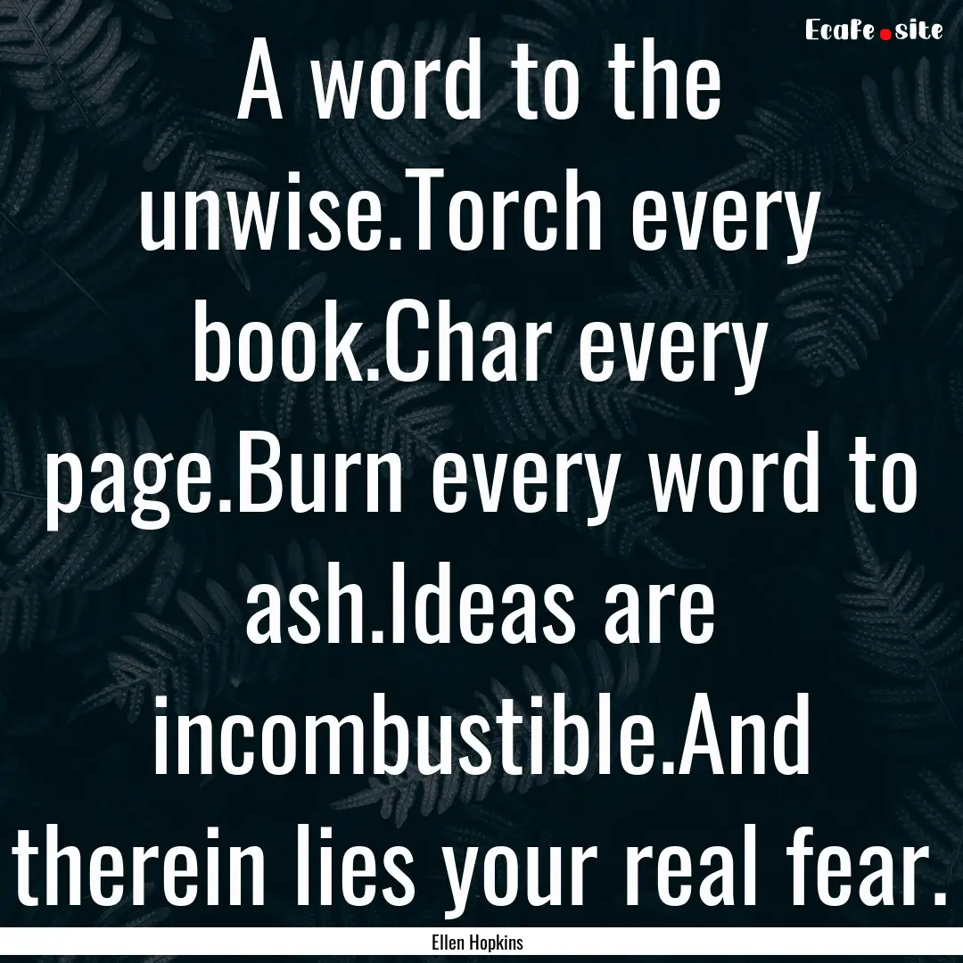 A word to the unwise.Torch every book.Char.... : Quote by Ellen Hopkins