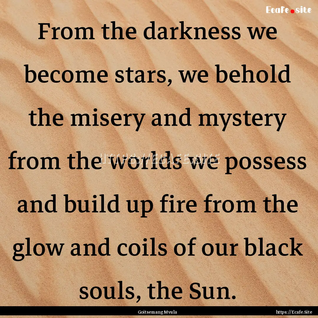 From the darkness we become stars, we behold.... : Quote by Goitsemang Mvula