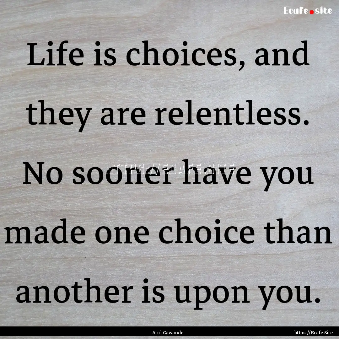 Life is choices, and they are relentless..... : Quote by Atul Gawande