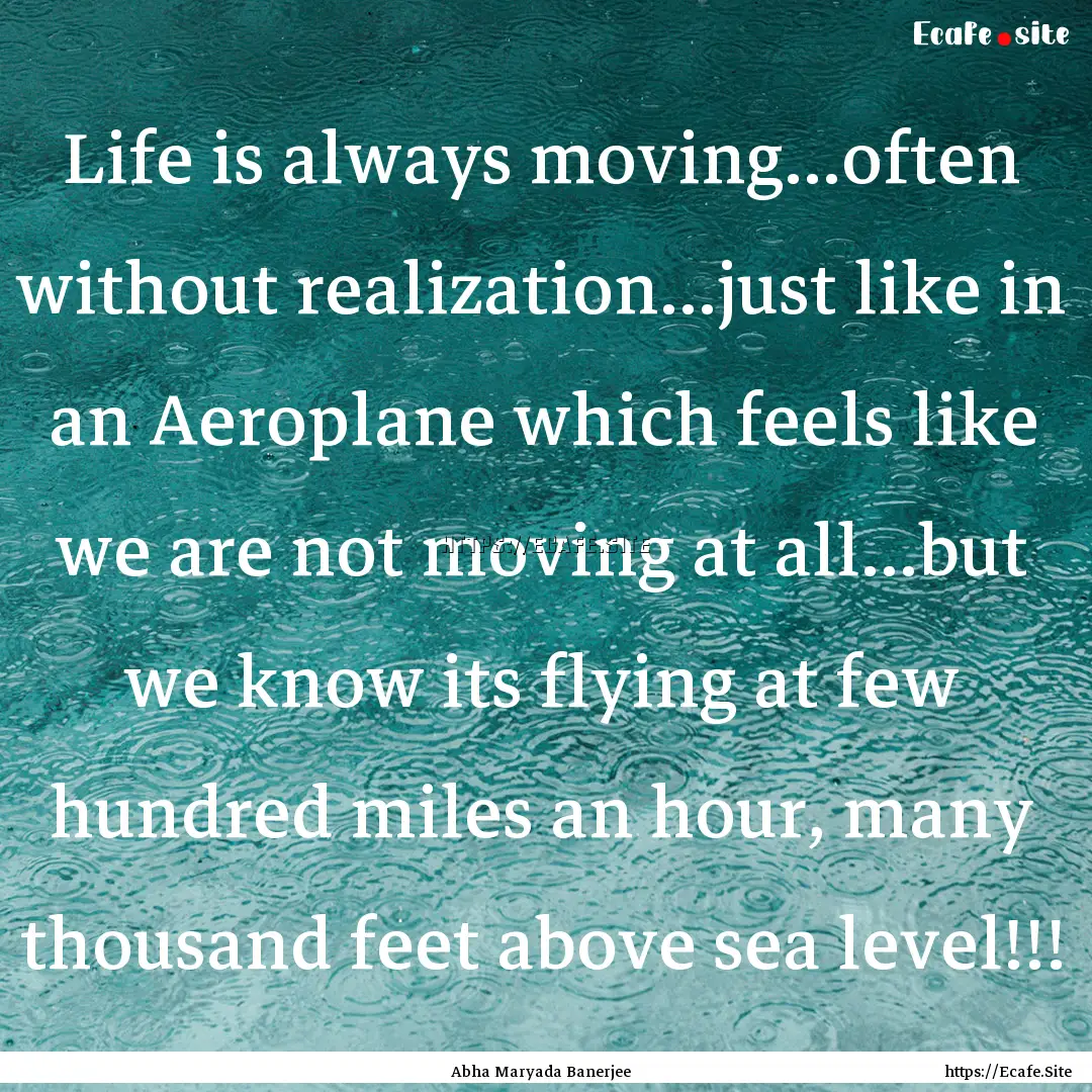 Life is always moving...often without realization...just.... : Quote by Abha Maryada Banerjee