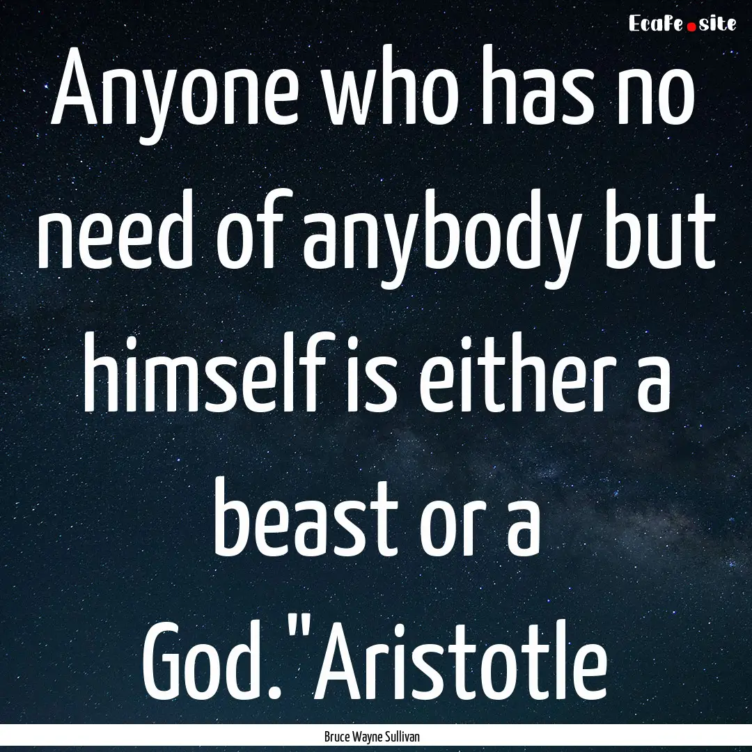 Anyone who has no need of anybody but himself.... : Quote by Bruce Wayne Sullivan