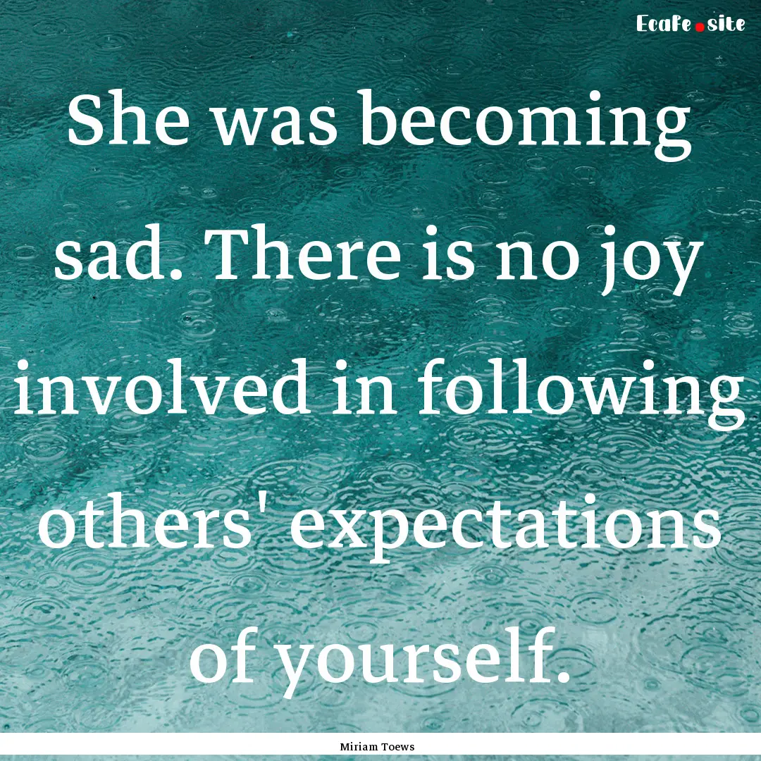 She was becoming sad. There is no joy involved.... : Quote by Miriam Toews