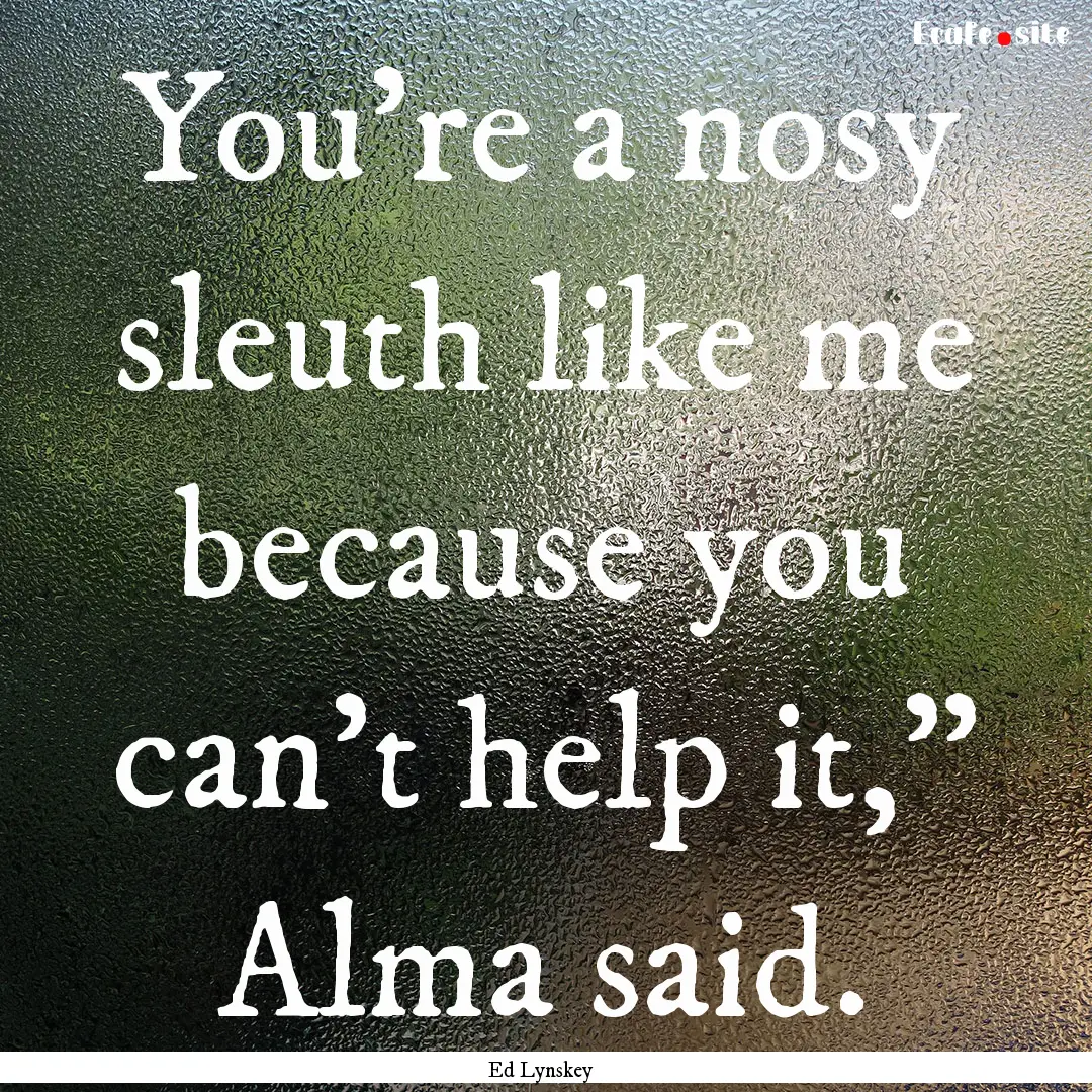 You’re a nosy sleuth like me because you.... : Quote by Ed Lynskey