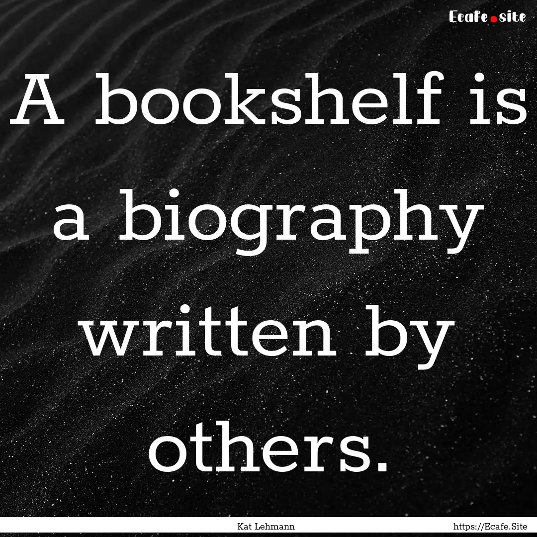 A bookshelf is a biography written by others..... : Quote by Kat Lehmann