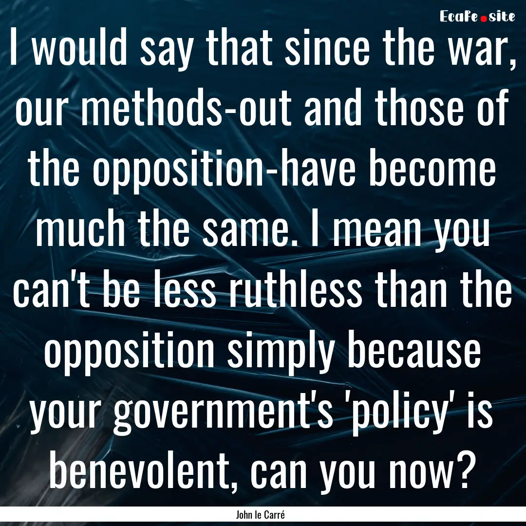 I would say that since the war, our methods-out.... : Quote by John le Carré