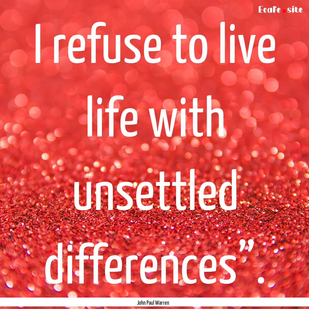 I refuse to live life with unsettled differences”..... : Quote by John Paul Warren