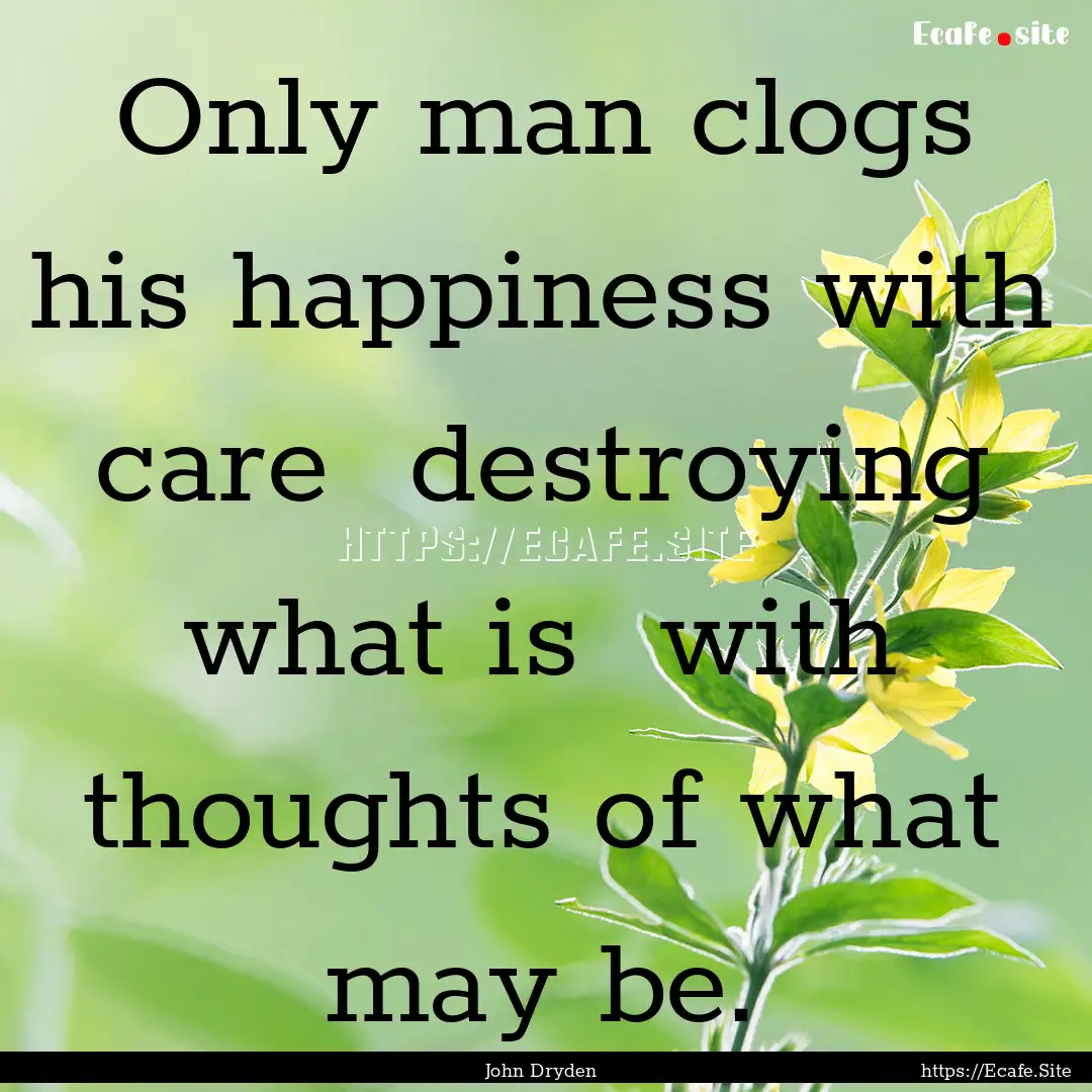 Only man clogs his happiness with care destroying.... : Quote by John Dryden