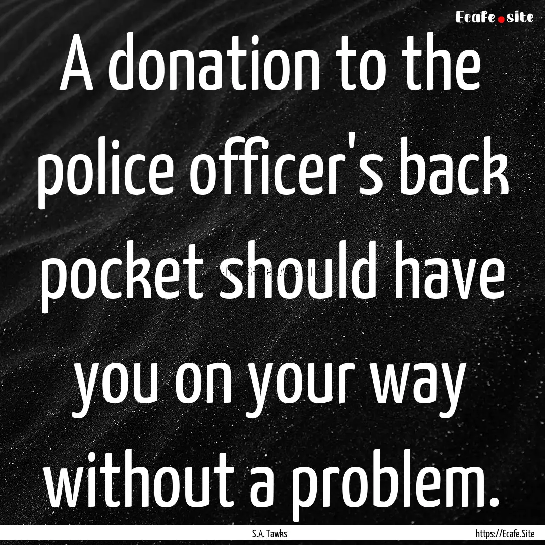 A donation to the police officer's back pocket.... : Quote by S.A. Tawks