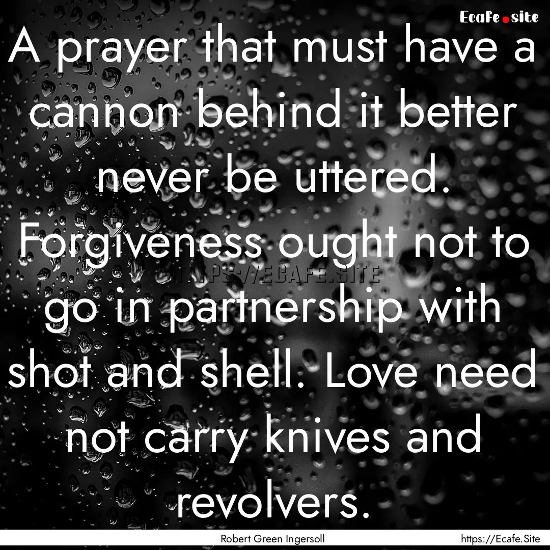 A prayer that must have a cannon behind it.... : Quote by Robert Green Ingersoll